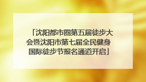 沈阳都市圈第五届徒步大会暨沈阳市第七届全民健身国际徒步节报名通道开启