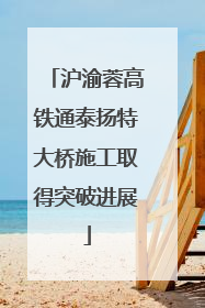 沪渝蓉高铁通泰扬特大桥施工取得突破进展