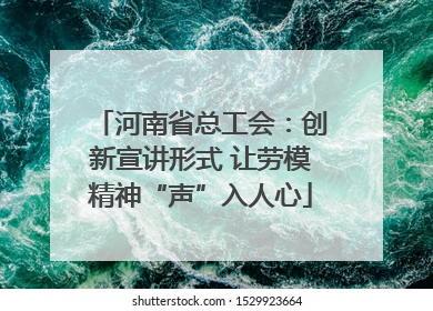 河南省总工会：创新宣讲形式 让劳模精神“声”入人心