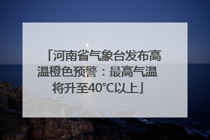 河南省气象台发布高温橙色预警：最高气温将升至40℃以上