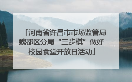 河南省许昌市市场监管局魏都区分局“三步棋”做好校园食堂开放日活动