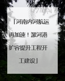 河南内河航运再加速！漯河港扩容提升工程开工建设