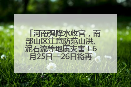 河南强降水收官，南部山区注意防范山洪、泥石流等地质灾害！6月25日—26日将再迎大范围降水