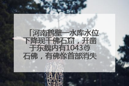 河南鹤壁一水库水位下降现千佛石窟，开凿于东魏内有1043尊石佛，有佛像首部消失，水库管理方回应
