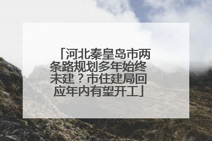 河北秦皇岛市两条路规划多年始终未建？市住建局回应年内有望开工
