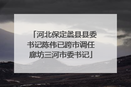 河北保定蠡县县委书记陈伟已跨市调任廊坊三河市委书记