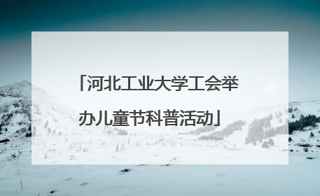 河北工业大学工会举办儿童节科普活动