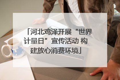 河北鸡泽开展“世界计量日”宣传活动 构建放心消费环境