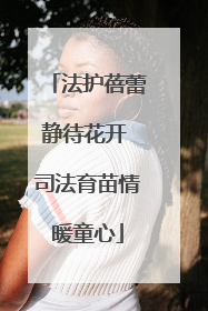 法护蓓蕾静待花开 司法育苗情暖童心