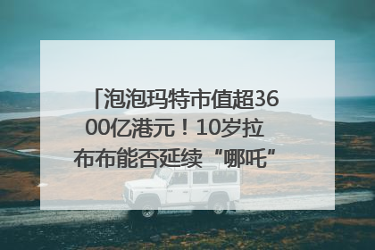 泡泡玛特市值超3600亿港元！10岁拉布布能否延续“哪吒”神话？｜热财经