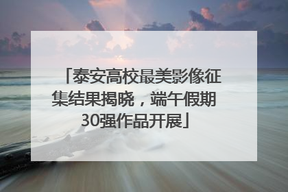 泰安高校最美影像征集结果揭晓，端午假期30强作品开展