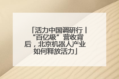 活力中国调研行丨 “百亿级”营收背后，北京机器人产业如何释放活力