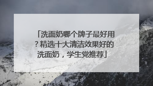 洗面奶哪个牌子最好用？精选十大清洁效果好的洗面奶，学生党推荐