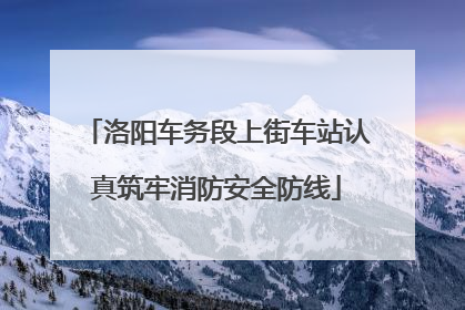 洛阳车务段上街车站认真筑牢消防安全防线