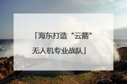 海东打造“云箭”无人机专业战队
