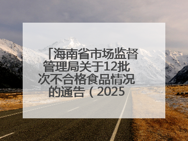 海南省市场监督管理局关于12批次不合格食品情况的通告（2025年第12期）