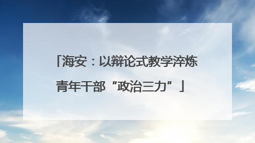 海安：以辩论式教学淬炼青年干部“政治三力”