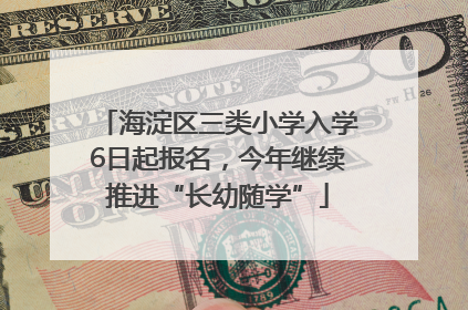 海淀区三类小学入学6日起报名，今年继续推进“长幼随学”
