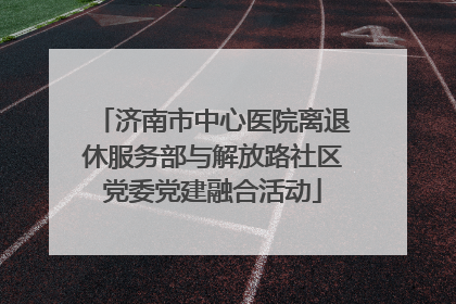 济南市中心医院离退休服务部与解放路社区党委党建融合活动