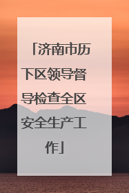 济南市历下区领导督导检查全区安全生产工作