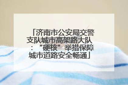 济南市公安局交警支队城市高架路大队：“硬核”举措保障城市道路安全畅通