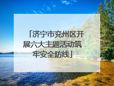 济宁市兖州区开展六大主题活动筑牢安全防线