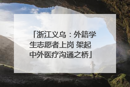 浙江义乌：外籍学生志愿者上岗 架起中外医疗沟通之桥