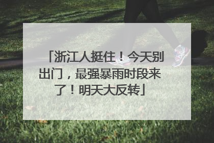 浙江人挺住！今天别出门，最强暴雨时段来了！明天大反转