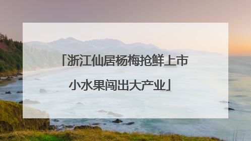 浙江仙居杨梅抢鲜上市 小水果闯出大产业