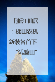 浙江仙居：梯田农机新装备首下“试验田”