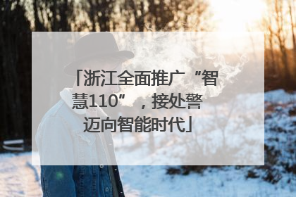 浙江全面推广“智慧110”，接处警迈向智能时代