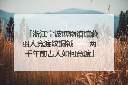 浙江宁波博物馆馆藏羽人竞渡纹铜钺——两千年前古人如何竞渡
