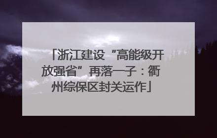浙江建设“高能级开放强省”再落一子：衢州综保区封关运作
