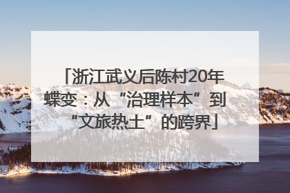 浙江武义后陈村20年蝶变：从“治理样本”到“文旅热土”的跨界