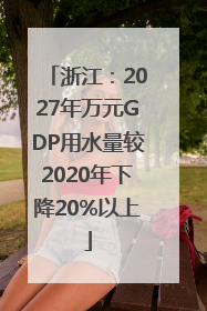 浙江：2027年万元GDP用水量较2020年下降20%以上