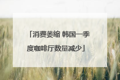 消费萎缩 韩国一季度咖啡厅数量减少