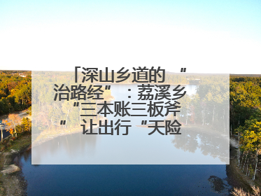 深山乡道的 “治路经”：荔溪乡 “三本账三板斧” 让出行“天险变通途”