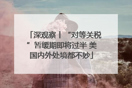 深观察丨“对等关税”暂缓期即将过半 美国内外处境都不妙
