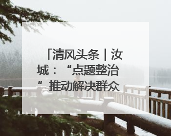 清风头条｜汝城：“点题整治”推动解决群众急难愁盼