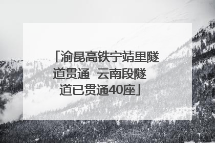 渝昆高铁宁靖里隧道贯通  云南段隧道已贯通40座