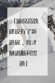 渝昆高铁建设有了新进展，育才隧道顺利贯通