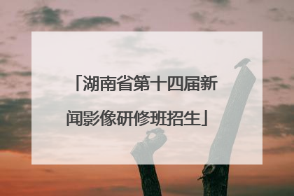 湖南省第十四届新闻影像研修班招生