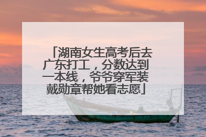 湖南女生高考后去广东打工，分数达到一本线，爷爷穿军装戴勋章帮她看志愿