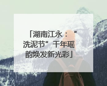 湖南江永：“洗泥节”千年瑶韵焕发新光彩