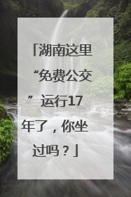 湖南这里“免费公交”运行17年了，你坐过吗？