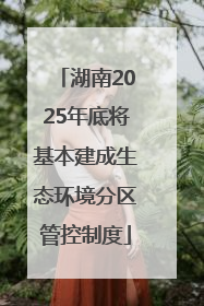湖南2025年底将基本建成生态环境分区管控制度