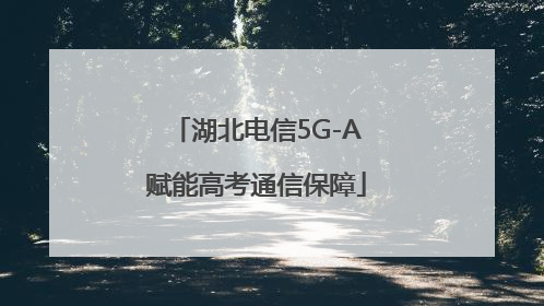 湖北电信5G-A赋能高考通信保障