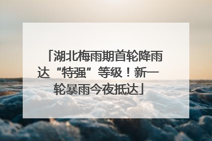 湖北梅雨期首轮降雨达“特强”等级！新一轮暴雨今夜抵达