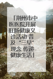 荆州市中医医院开展肛肠健康义诊活动 普及“三早”理念 传递健康生活