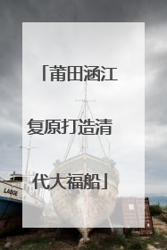 莆田涵江复原打造清代大福船